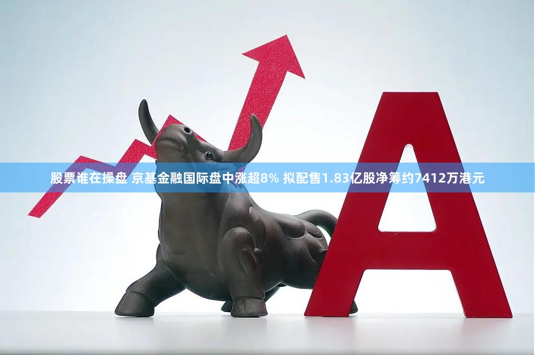 股票谁在操盘 京基金融国际盘中涨超8% 拟配售1.83亿股净筹约7412万港元