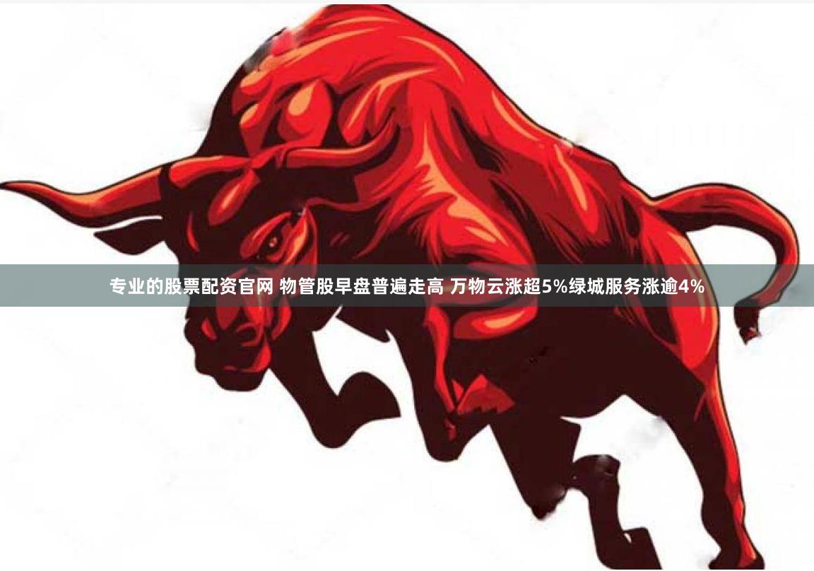 专业的股票配资官网 物管股早盘普遍走高 万物云涨超5%绿城服务涨逾4%