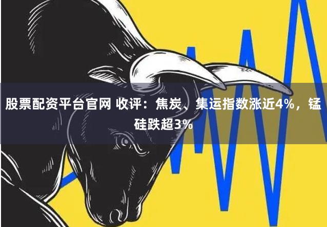 股票配资平台官网 收评：焦炭、集运指数涨近4%，锰硅跌超3%