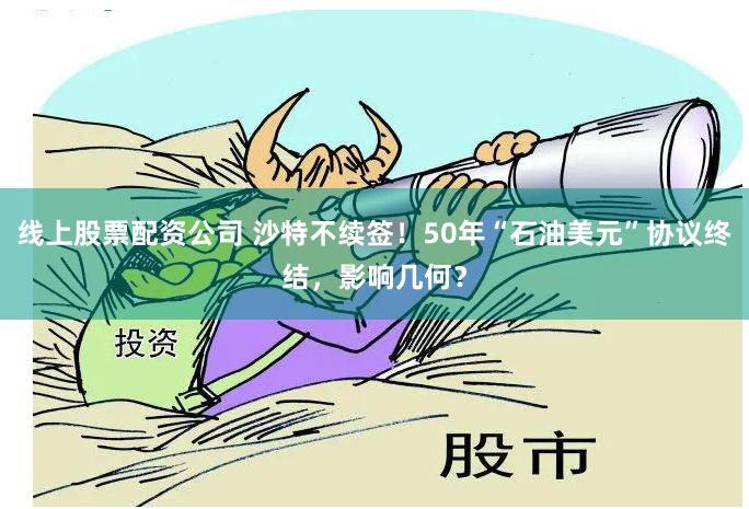线上股票配资公司 沙特不续签！50年“石油美元”协议终结，影响几何？
