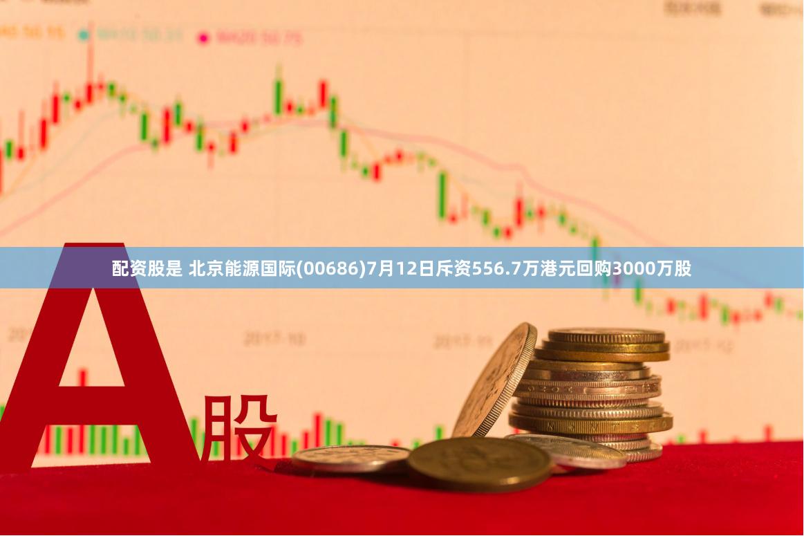 配资股是 北京能源国际(00686)7月12日斥资556.7万港元回购3000万股