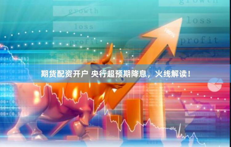 期货配资开户 央行超预期降息，火线解读！