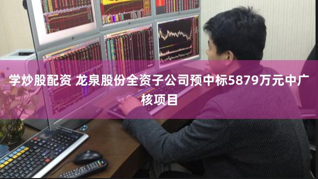 学炒股配资 龙泉股份全资子公司预中标5879万元中广核项目