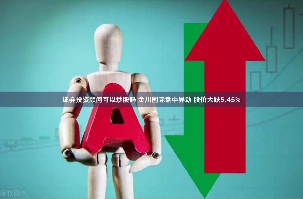 证券投资顾问可以炒股吗 金川国际盘中异动 股价大跌5.45%