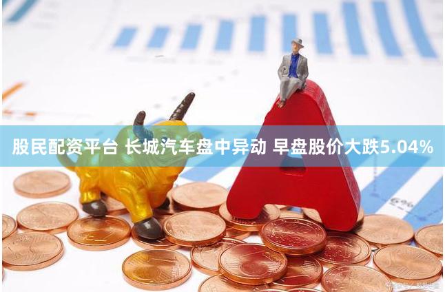 股民配资平台 长城汽车盘中异动 早盘股价大跌5.04%