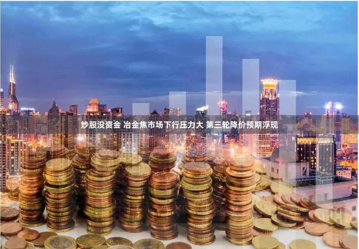 炒股没资金 冶金焦市场下行压力大 第三轮降价预期浮现