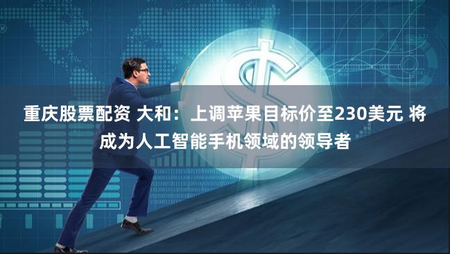 重庆股票配资 大和：上调苹果目标价至230美元 将成为人工智能手机领域的领导者