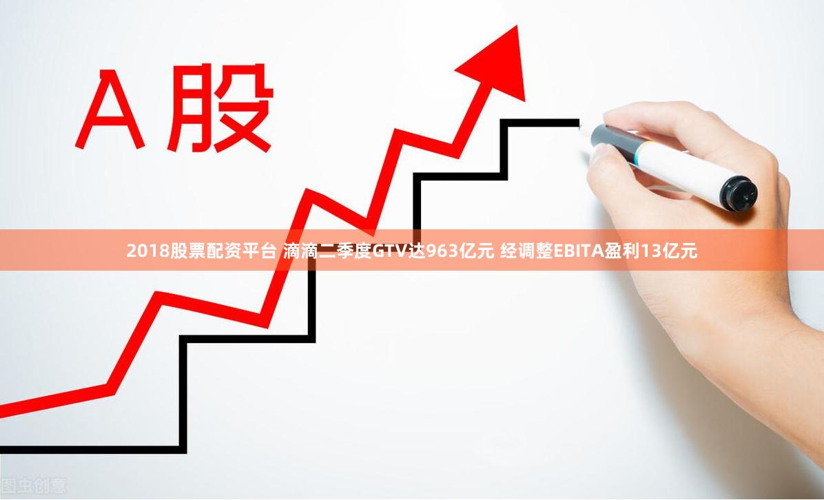 2018股票配资平台 滴滴二季度GTV达963亿元 经调整EBITA盈利13亿元
