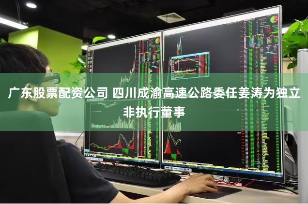 广东股票配资公司 四川成渝高速公路委任姜涛为独立非执行董事