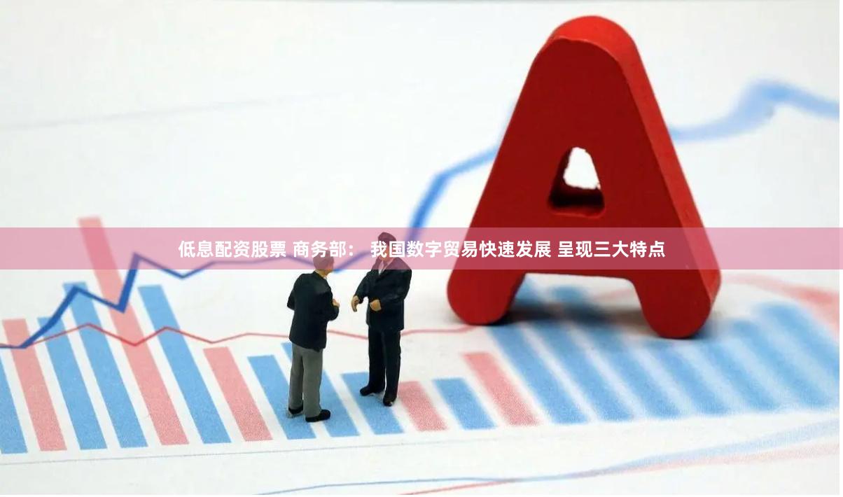 低息配资股票 商务部： 我国数字贸易快速发展 呈现三大特点