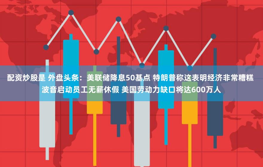 配资炒股是 外盘头条：美联储降息50基点 特朗普称这表明经济非常糟糕 波音启动员工无薪休假 美国劳动力缺口将达600万人