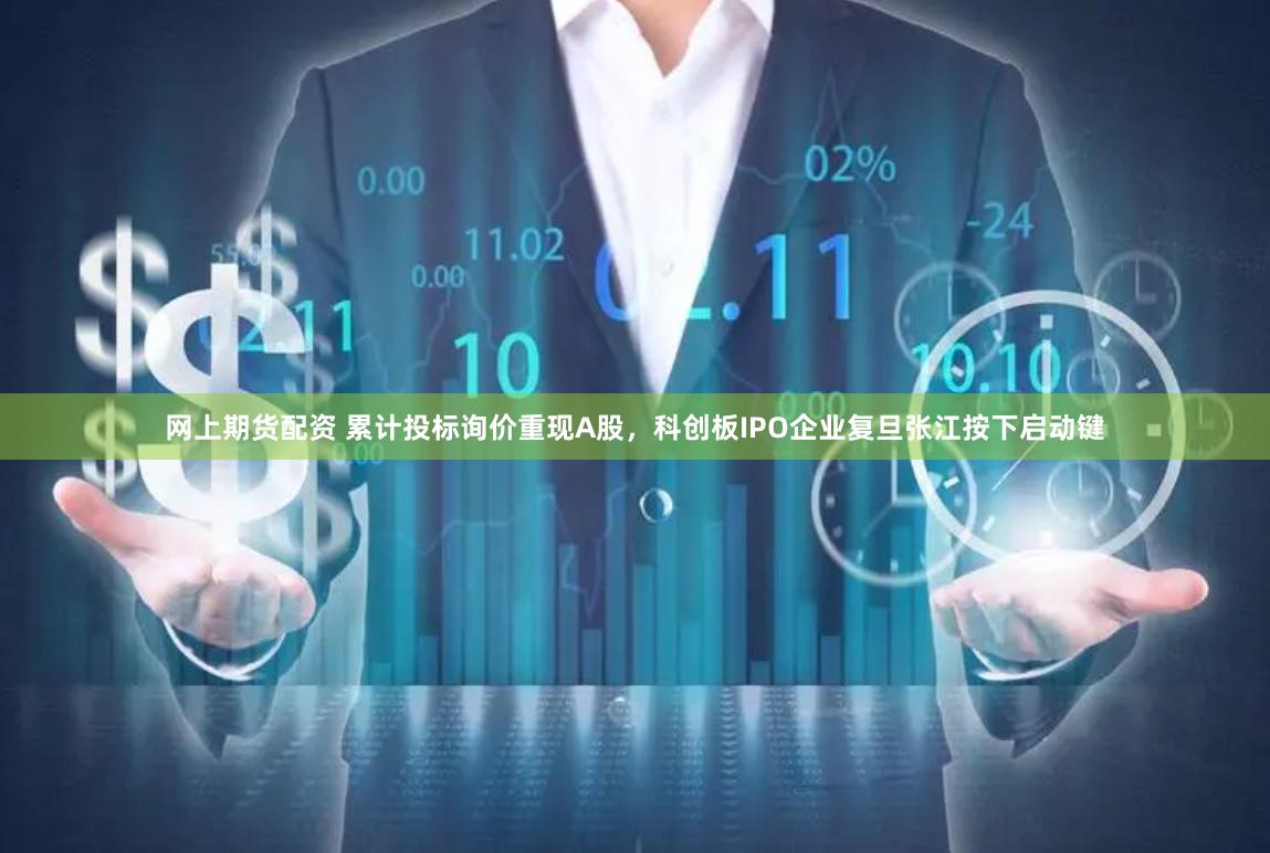网上期货配资 累计投标询价重现A股，科创板IPO企业复旦张江按下启动键