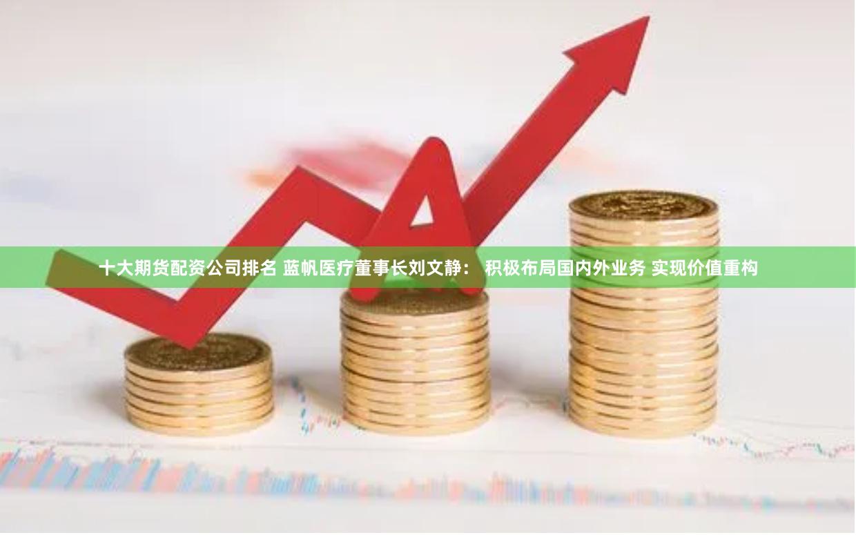 十大期货配资公司排名 蓝帆医疗董事长刘文静： 积极布局国内外业务 实现价值重构