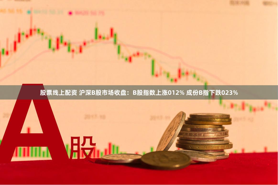 股票线上配资 沪深B股市场收盘：B股指数上涨012% 成份B指下跌023%
