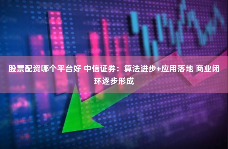 股票配资哪个平台好 中信证券：算法进步+应用落地 商业闭环逐步形成