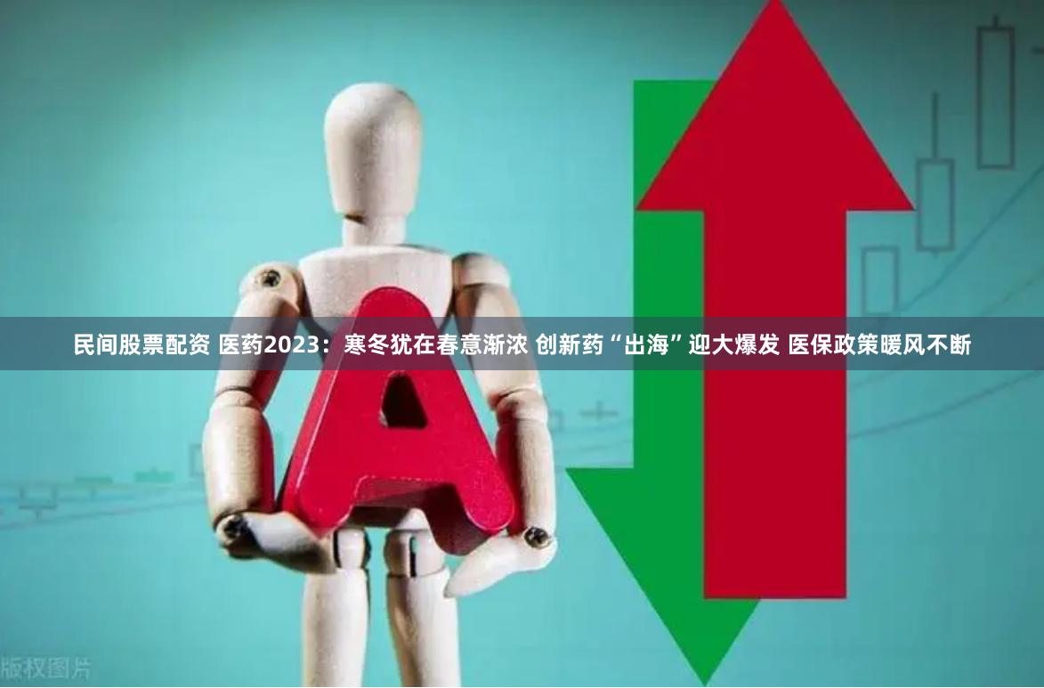 民间股票配资 医药2023：寒冬犹在春意渐浓 创新药“出海”迎大爆发 医保政策暖风不断