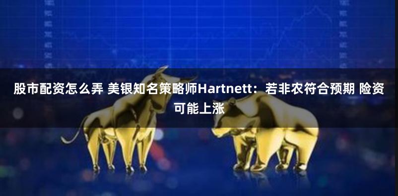股市配资怎么弄 美银知名策略师Hartnett：若非农符合预期 险资可能上涨