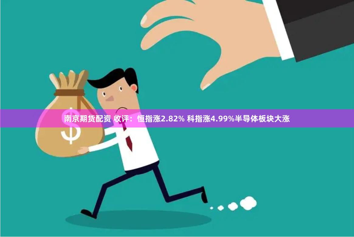 南京期货配资 收评：恒指涨2.82% 科指涨4.99%半导体板块大涨