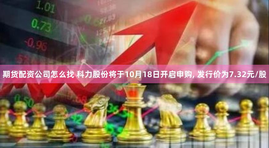 期货配资公司怎么找 科力股份将于10月18日开启申购, 发行价为7.32元/股