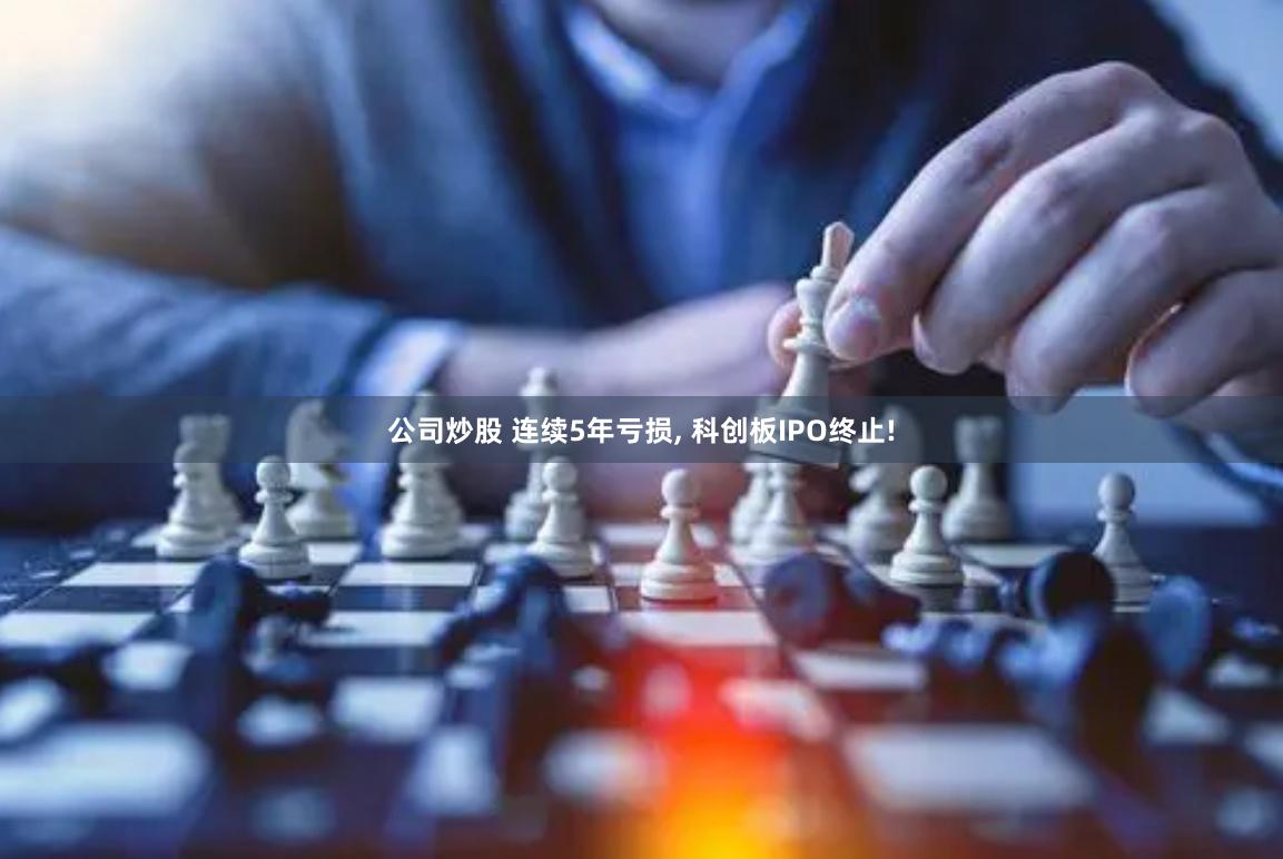 公司炒股 连续5年亏损, 科创板IPO终止!