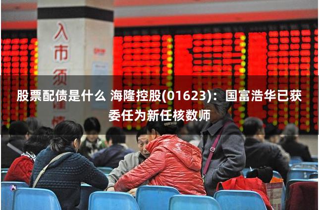 股票配债是什么 海隆控股(01623)：国富浩华已获委任为新任核数师