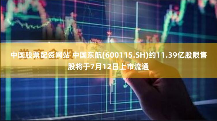中国股票配资网站 中国东航(600115.SH)约11.39亿股限售股将于7月12日上市流通