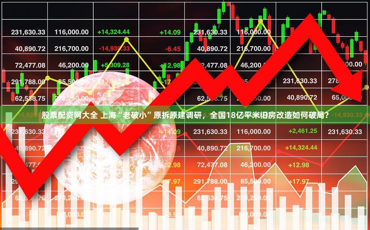 股票配资网大全 上海“老破小”原拆原建调研，全国18亿平米旧房改造如何破局？