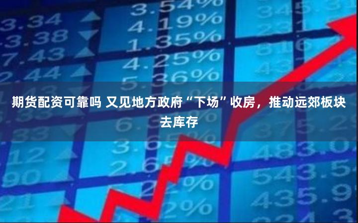期货配资可靠吗 又见地方政府“下场”收房，推动远郊板块去库存