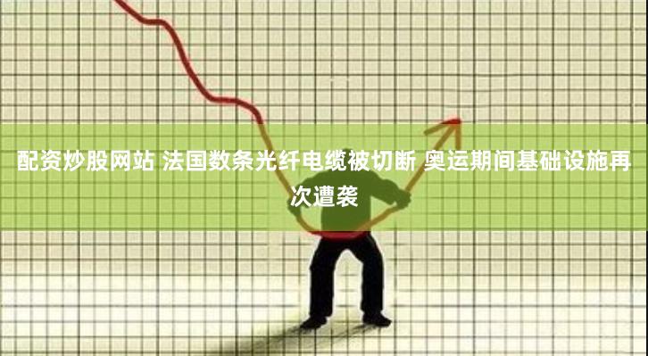 配资炒股网站 法国数条光纤电缆被切断 奥运期间基础设施再次遭袭