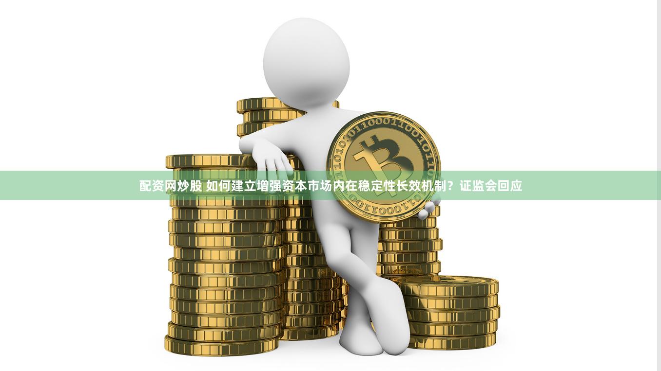 配资网炒股 如何建立增强资本市场内在稳定性长效机制？证监会回应