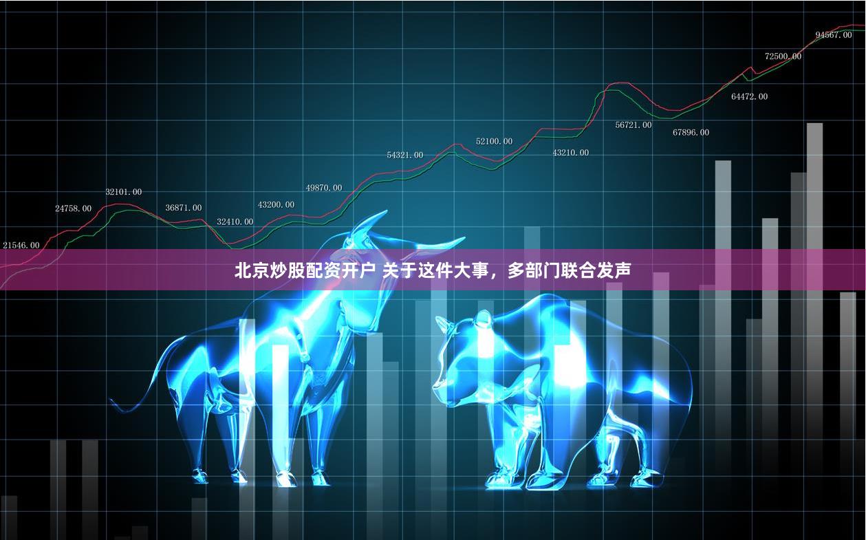 北京炒股配资开户 关于这件大事，多部门联合发声