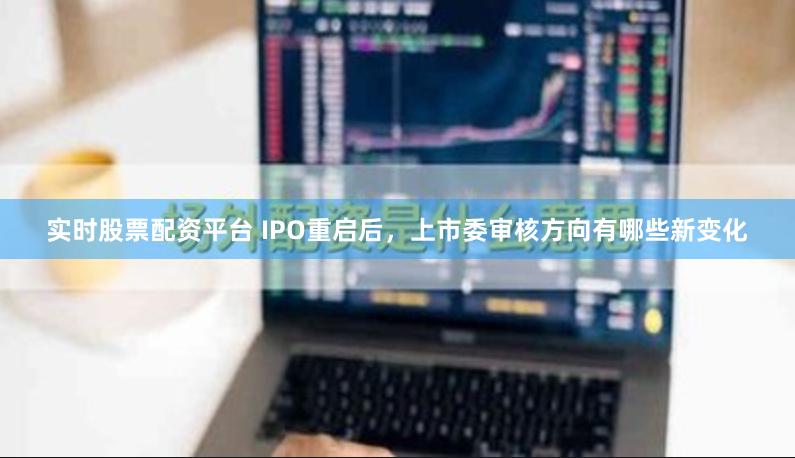 实时股票配资平台 IPO重启后，上市委审核方向有哪些新变化