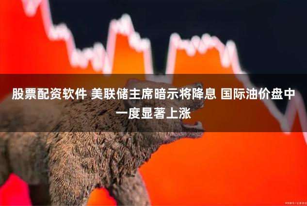股票配资软件 美联储主席暗示将降息 国际油价盘中一度显著上涨