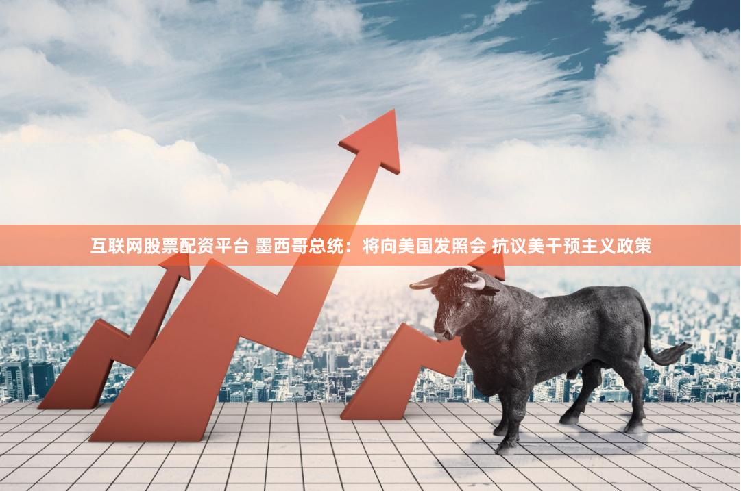 互联网股票配资平台 墨西哥总统：将向美国发照会 抗议美干预主义政策