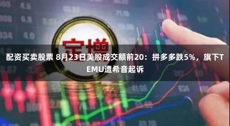 配资买卖股票 8月23日美股成交额前20：拼多多跌5%，旗下TEMU遭希音起诉