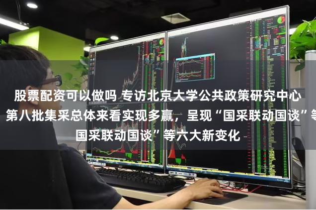 股票配资可以做吗 专访北京大学公共政策研究中心副主任江滨：第八批集采总体来看实现多赢，呈现“国采联动国谈”等六大新变化