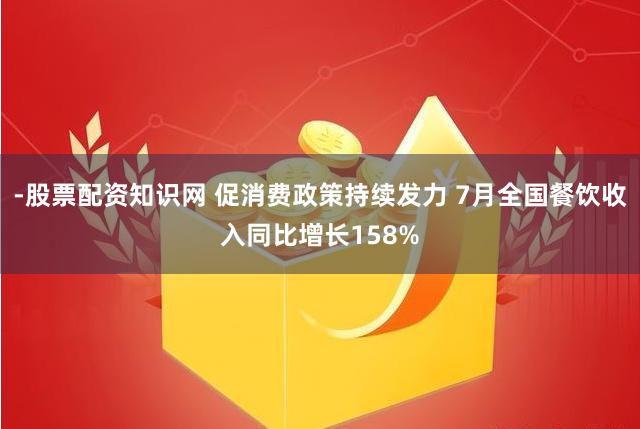 -股票配资知识网 促消费政策持续发力 7月全国餐饮收入同比增长158%