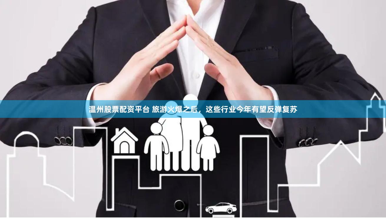 温州股票配资平台 旅游火爆之后，这些行业今年有望反弹复苏