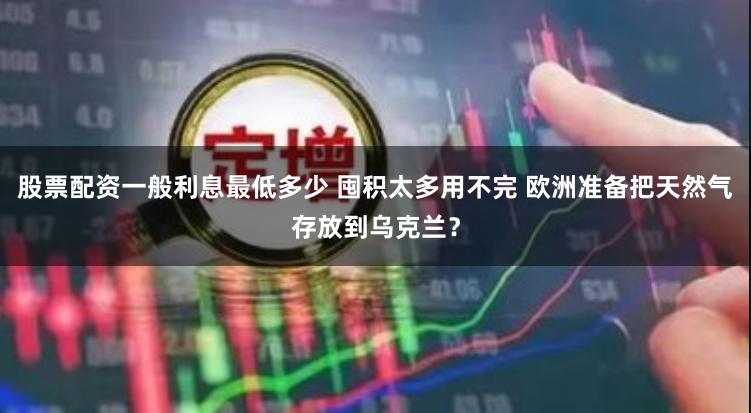 股票配资一般利息最低多少 囤积太多用不完 欧洲准备把天然气存放到乌克兰？