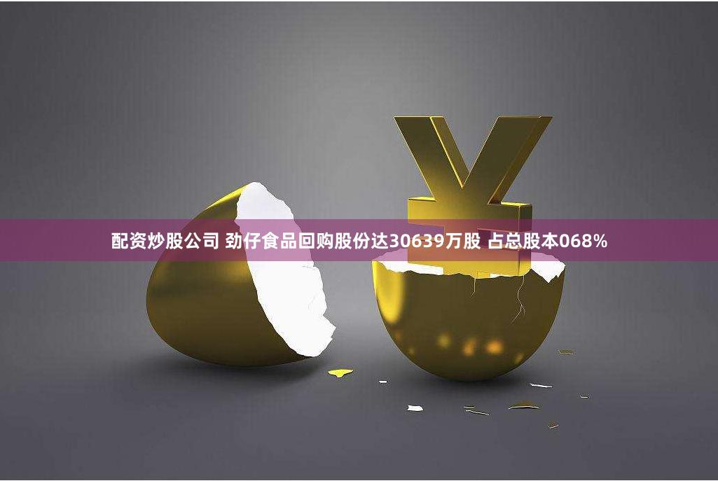 配资炒股公司 劲仔食品回购股份达30639万股 占总股本068%