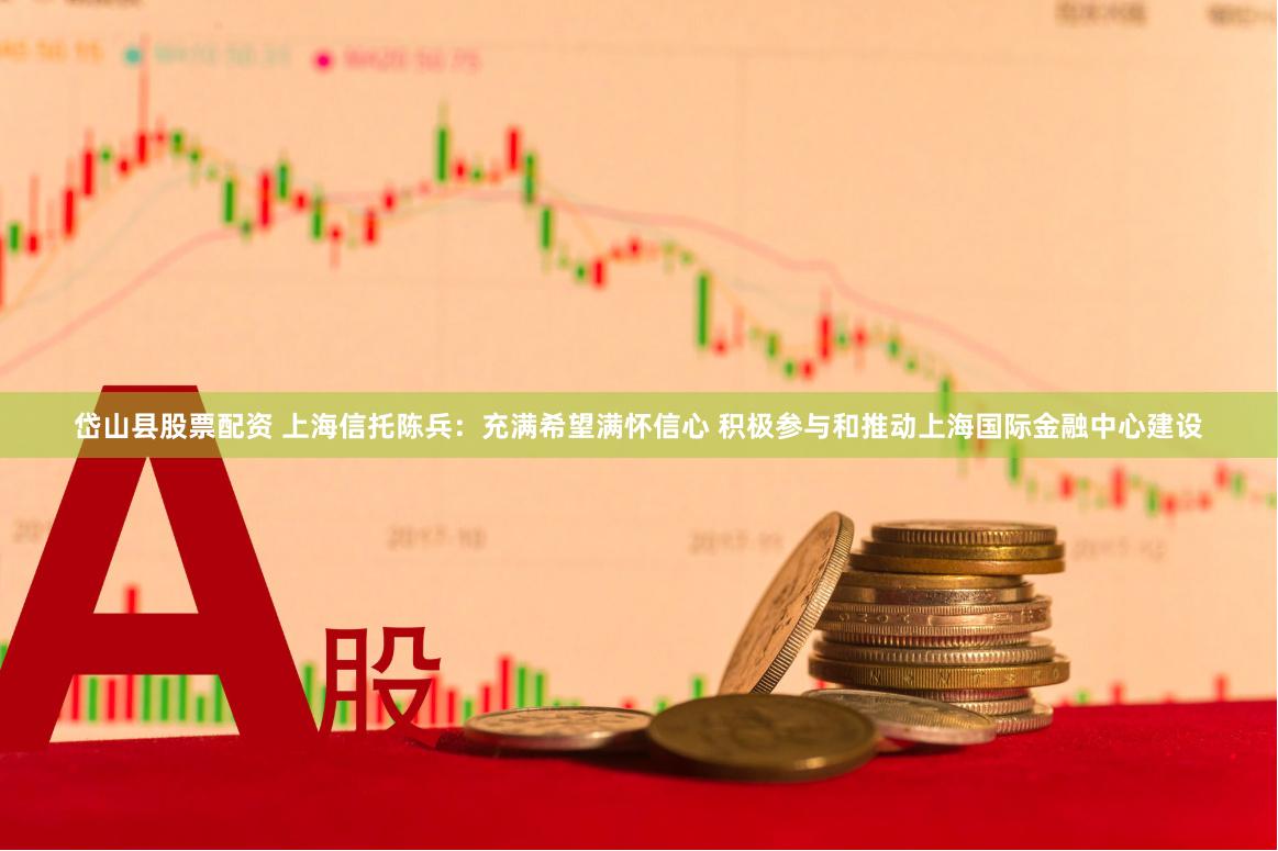 岱山县股票配资 上海信托陈兵：充满希望满怀信心 积极参与和推动上海国际金融中心建设