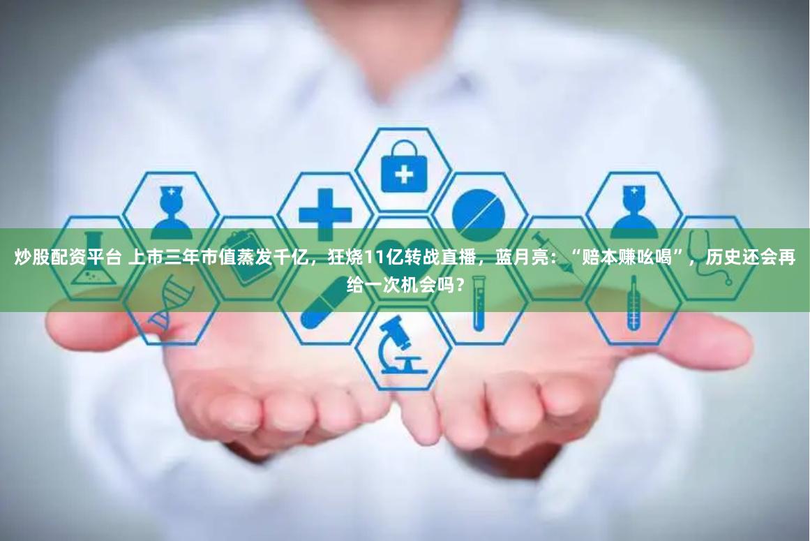 炒股配资平台 上市三年市值蒸发千亿，狂烧11亿转战直播，蓝月亮：“赔本赚吆喝”，历史还会再给一次机会吗？