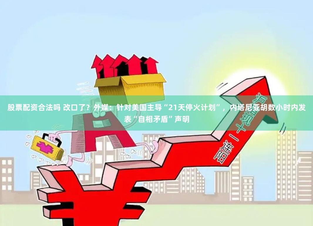 股票配资合法吗 改口了？外媒：针对美国主导“21天停火计划”，内塔尼亚胡数小时内发表“自相矛盾”声明