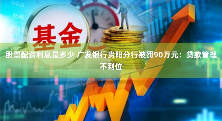 股票配资利息是多少 广发银行贵阳分行被罚90万元：贷款管理不到位