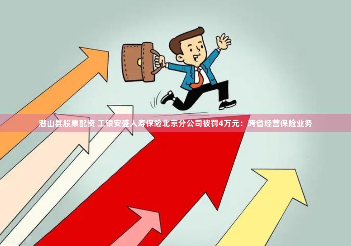 潜山县股票配资 工银安盛人寿保险北京分公司被罚4万元：跨省经营保险业务