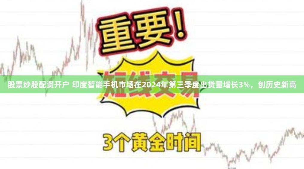 股票炒股配资开户 印度智能手机市场在2024年第三季度出货量增长3%，创历史新高