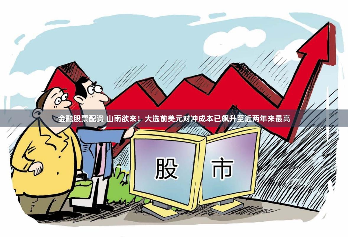 金融股票配资 山雨欲来！大选前美元对冲成本已飙升至近两年来最高