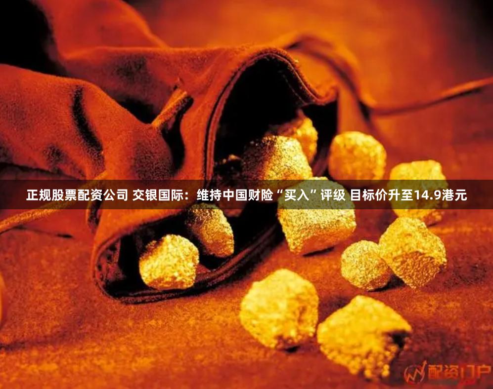 正规股票配资公司 交银国际：维持中国财险“买入”评级 目标价升至14.9港元