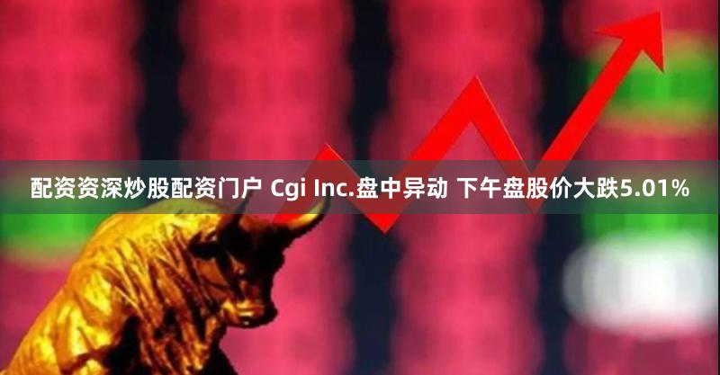 配资资深炒股配资门户 Cgi Inc.盘中异动 下午盘股价大跌5.01%