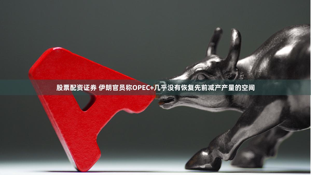 股票配资证券 伊朗官员称OPEC+几乎没有恢复先前减产产量的空间